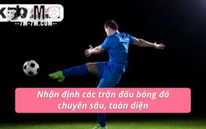 Nhận định các trận đấu bóng đá chuyên sâu, toàn diện